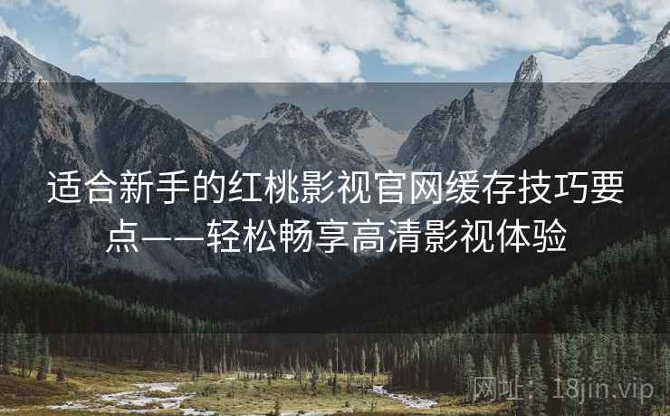 适合新手的红桃影视官网缓存技巧要点——轻松畅享高清影视体验
