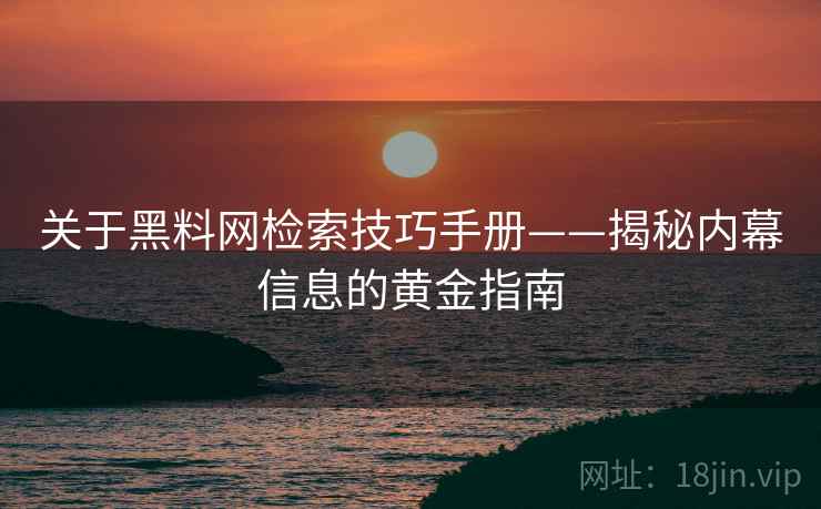 关于黑料网检索技巧手册——揭秘内幕信息的黄金指南
