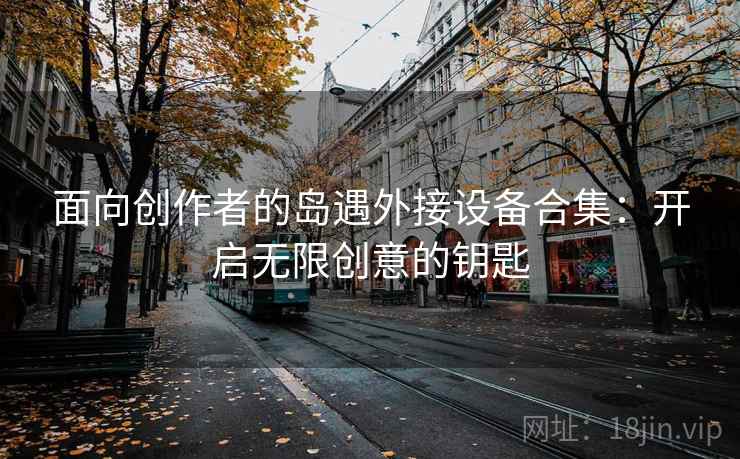 面向创作者的岛遇外接设备合集：开启无限创意的钥匙