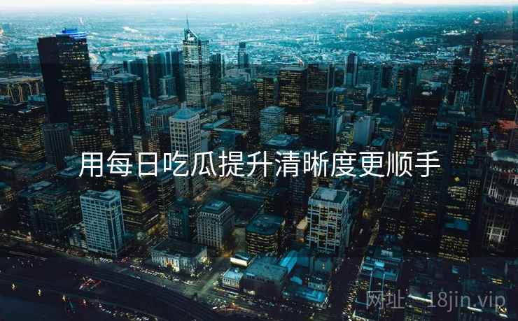用每日吃瓜提升清晰度更顺手