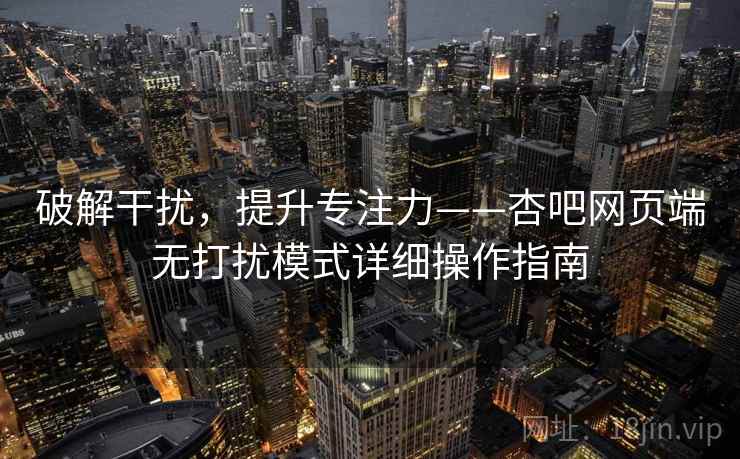 破解干扰，提升专注力——杏吧网页端无打扰模式详细操作指南