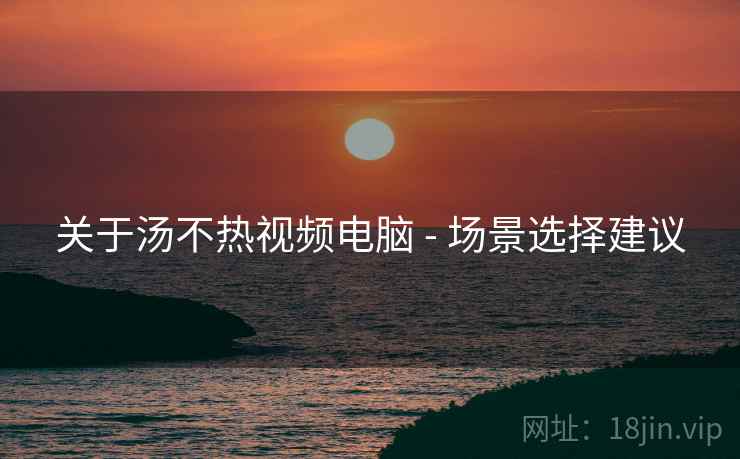 关于汤不热视频电脑 - 场景选择建议