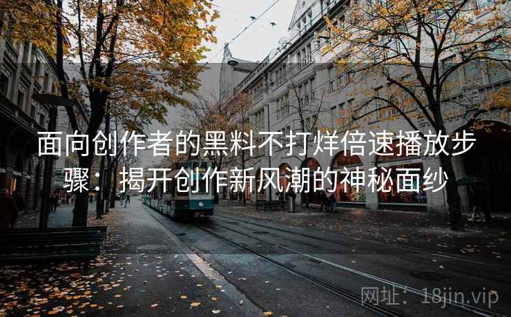 面向创作者的黑料不打烊倍速播放步骤：揭开创作新风潮的神秘面纱