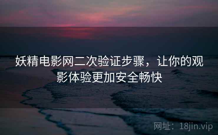 妖精电影网二次验证步骤，让你的观影体验更加安全畅快