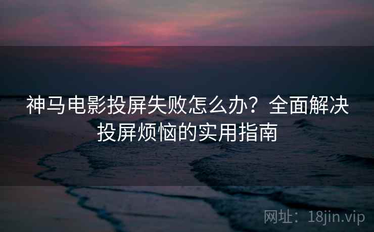 神马电影投屏失败怎么办？全面解决投屏烦恼的实用指南