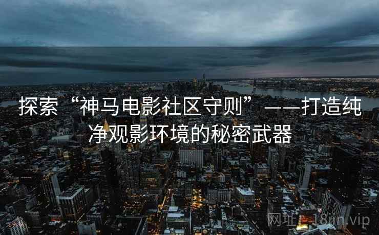 探索“神马电影社区守则”——打造纯净观影环境的秘密武器