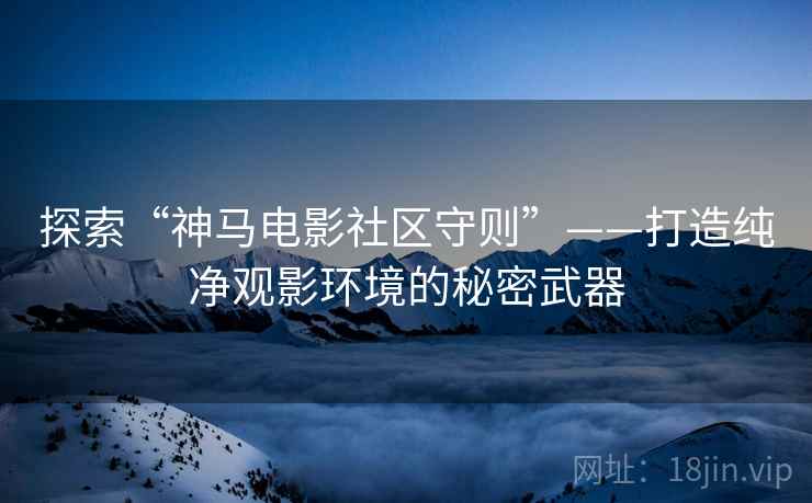 探索“神马电影社区守则”——打造纯净观影环境的秘密武器