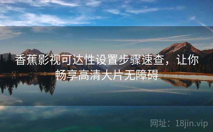 香蕉影视可达性设置步骤速查，让你畅享高清大片无障碍