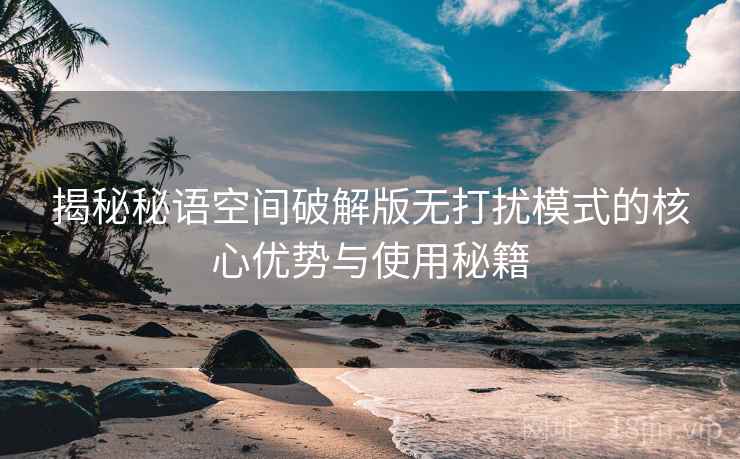 揭秘秘语空间破解版无打扰模式的核心优势与使用秘籍