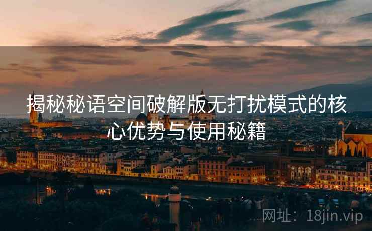 揭秘秘语空间破解版无打扰模式的核心优势与使用秘籍