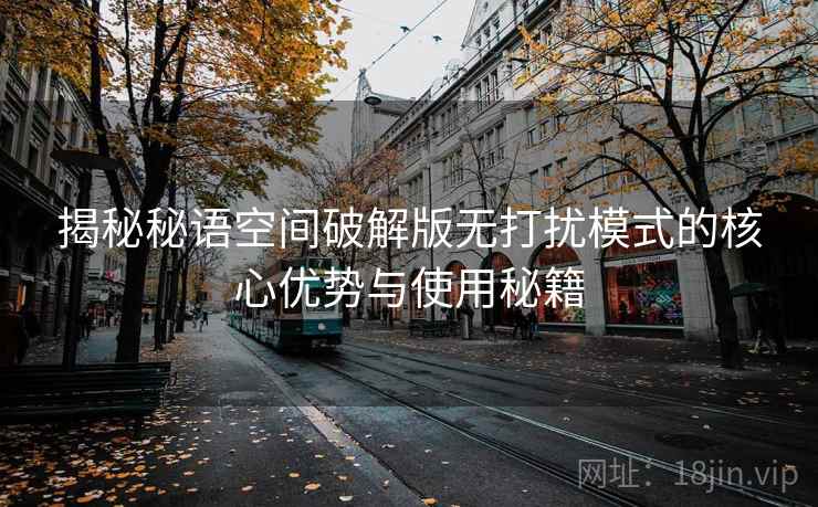 揭秘秘语空间破解版无打扰模式的核心优势与使用秘籍