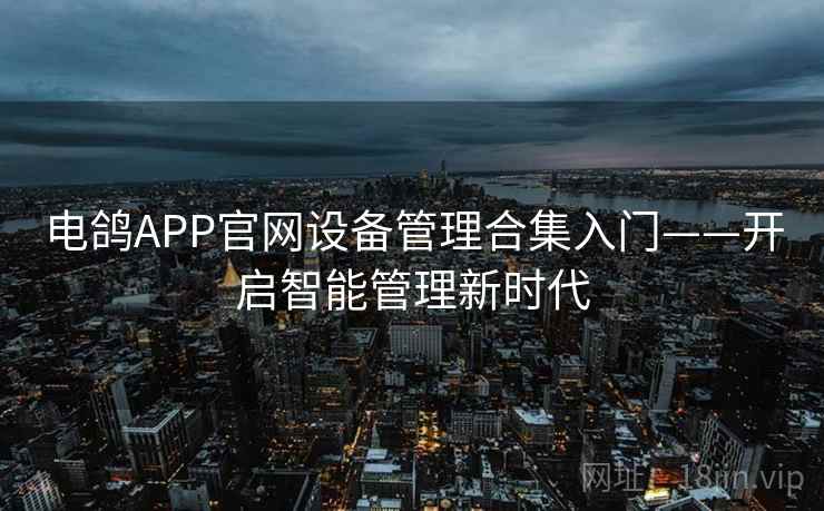 电鸽APP官网设备管理合集入门——开启智能管理新时代