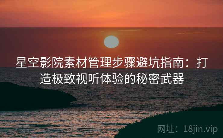 星空影院素材管理步骤避坑指南：打造极致视听体验的秘密武器