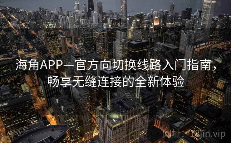 海角APP—官方向切换线路入门指南，畅享无缝连接的全新体验