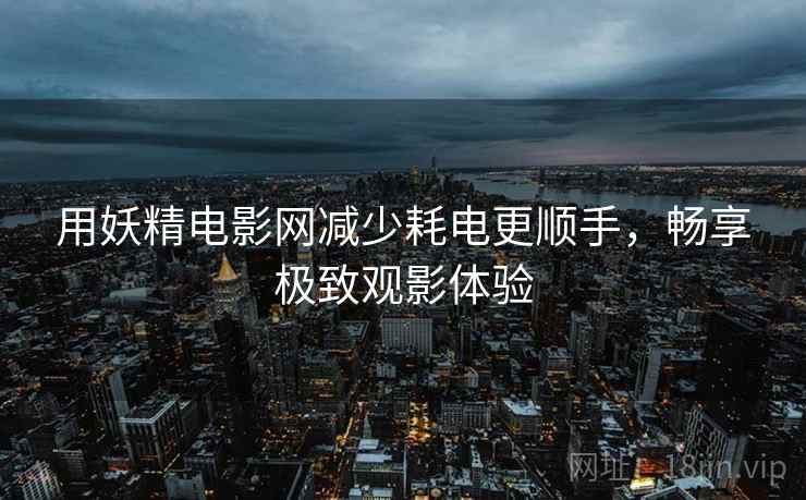 用妖精电影网减少耗电更顺手，畅享极致观影体验