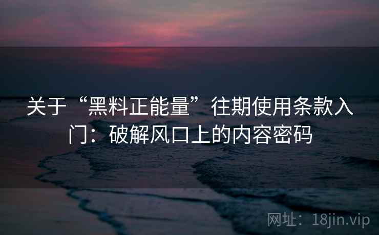 关于“黑料正能量”往期使用条款入门：破解风口上的内容密码