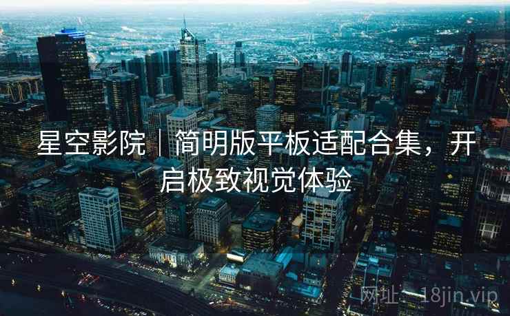 星空影院｜简明版平板适配合集，开启极致视觉体验
