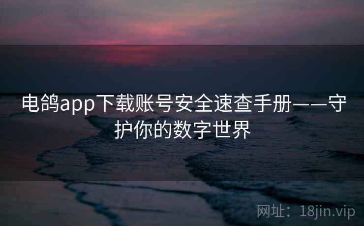 电鸽app下载账号安全速查手册——守护你的数字世界