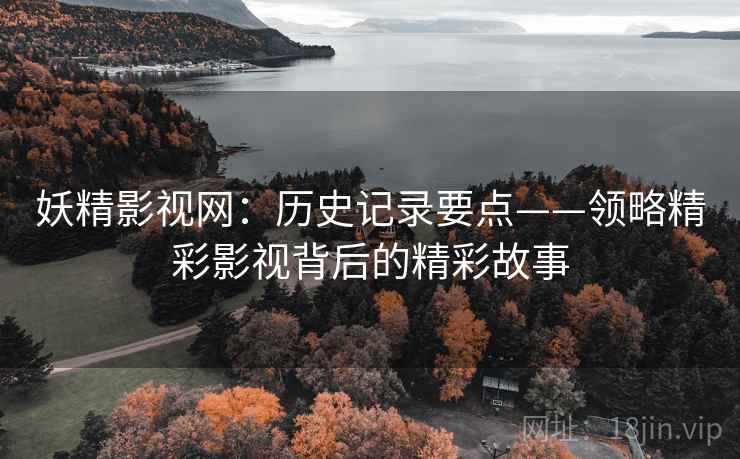 妖精影视网：历史记录要点——领略精彩影视背后的精彩故事
