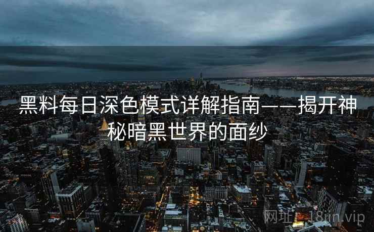 黑料每日深色模式详解指南——揭开神秘暗黑世界的面纱