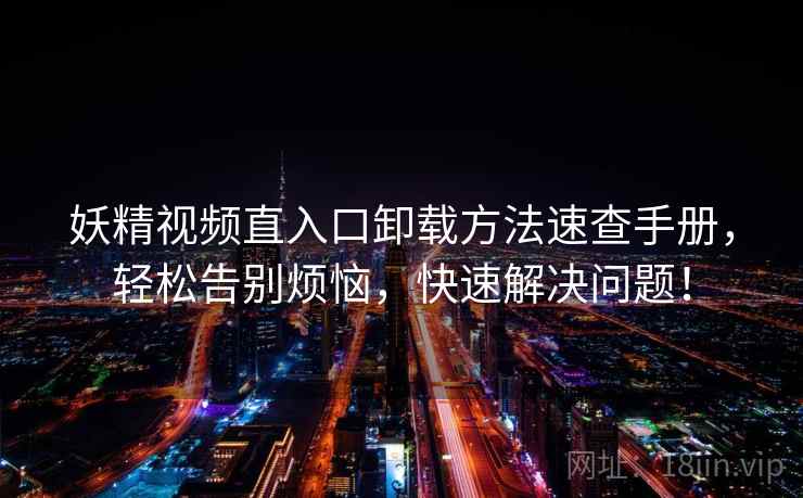 妖精视频直入口卸载方法速查手册，轻松告别烦恼，快速解决问题！
