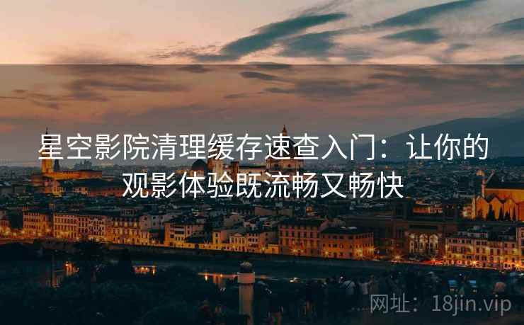 星空影院清理缓存速查入门：让你的观影体验既流畅又畅快