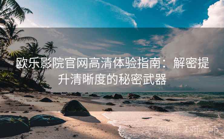 欧乐影院官网高清体验指南：解密提升清晰度的秘密武器