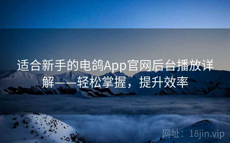 适合新手的电鸽App官网后台播放详解——轻松掌握，提升效率
