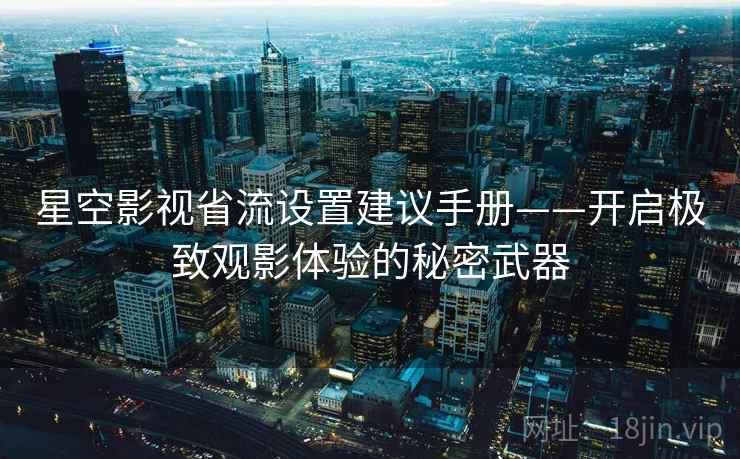 星空影视省流设置建议手册——开启极致观影体验的秘密武器