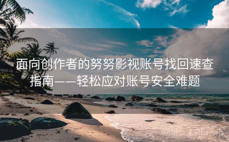 面向创作者的努努影视账号找回速查指南——轻松应对账号安全难题