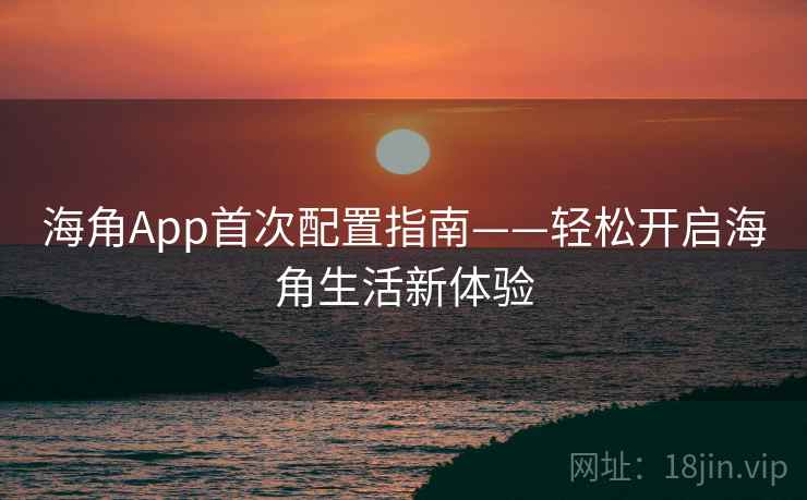 海角App首次配置指南——轻松开启海角生活新体验