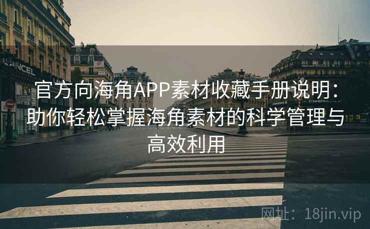 官方向海角APP素材收藏手册说明：助你轻松掌握海角素材的科学管理与高效利用