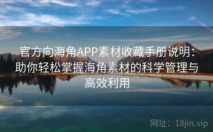 官方向海角APP素材收藏手册说明：助你轻松掌握海角素材的科学管理与高效利用
