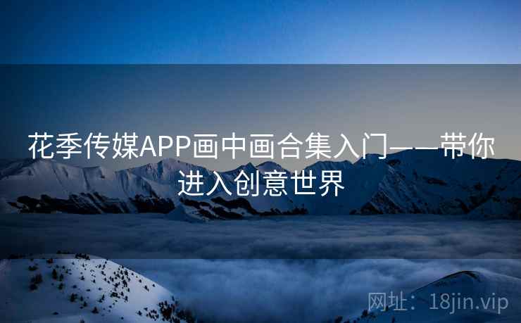 花季传媒APP画中画合集入门——带你进入创意世界