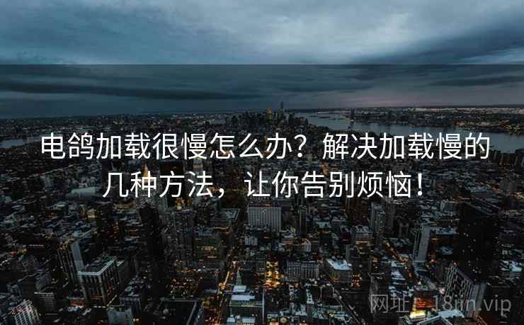 电鸽加载很慢怎么办？解决加载慢的几种方法，让你告别烦恼！