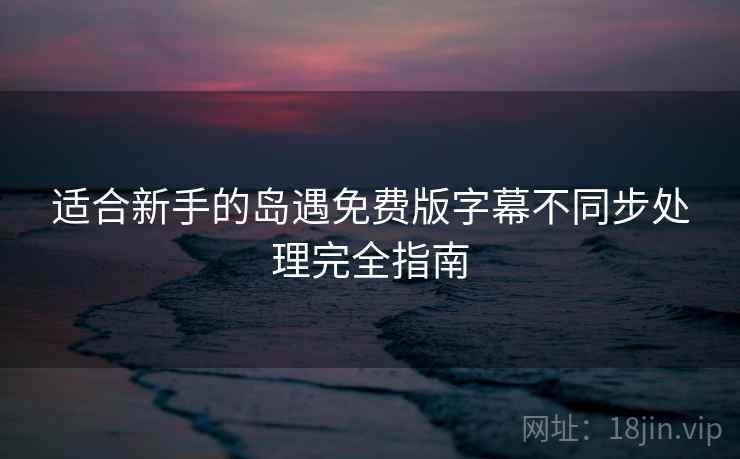 适合新手的岛遇免费版字幕不同步处理完全指南