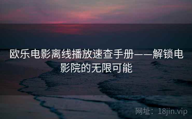 欧乐电影离线播放速查手册——解锁电影院的无限可能