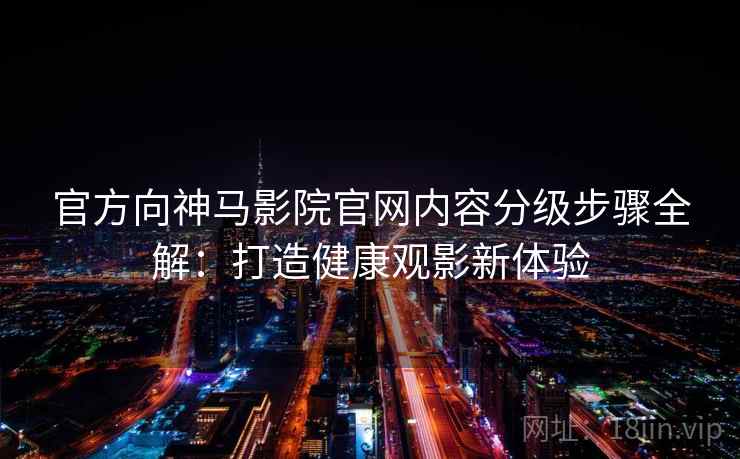 官方向神马影院官网内容分级步骤全解：打造健康观影新体验