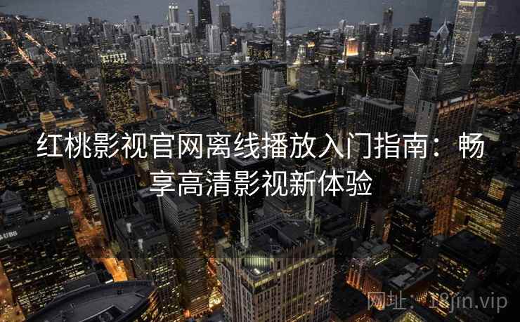 红桃影视官网离线播放入门指南：畅享高清影视新体验