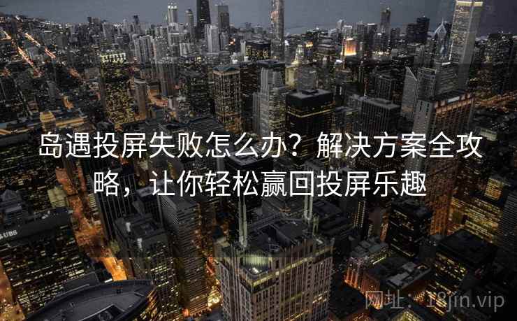 岛遇投屏失败怎么办？解决方案全攻略，让你轻松赢回投屏乐趣
