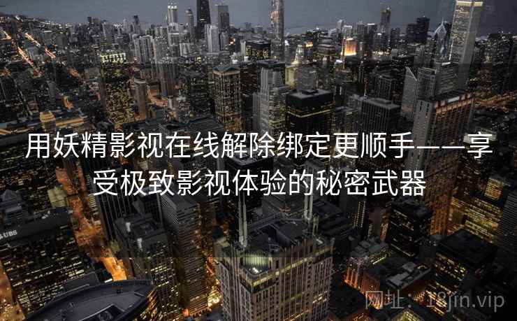 用妖精影视在线解除绑定更顺手——享受极致影视体验的秘密武器
