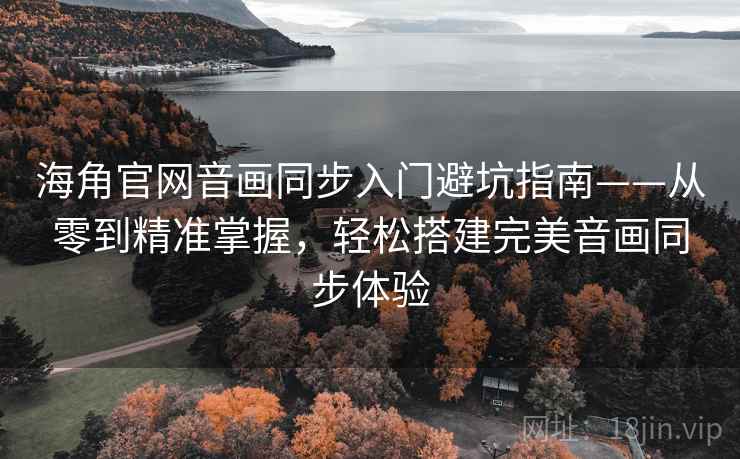 海角官网音画同步入门避坑指南——从零到精准掌握，轻松搭建完美音画同步体验