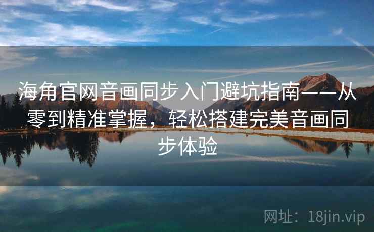 海角官网音画同步入门避坑指南——从零到精准掌握，轻松搭建完美音画同步体验