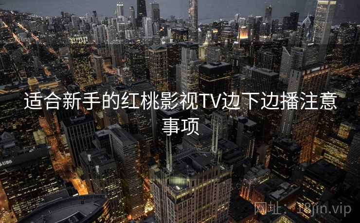 适合新手的红桃影视TV边下边播注意事项
