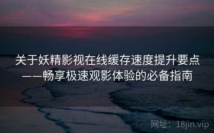 关于妖精影视在线缓存速度提升要点——畅享极速观影体验的必备指南