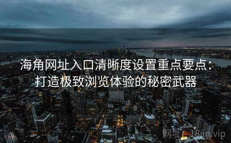 海角网址入口清晰度设置重点要点：打造极致浏览体验的秘密武器