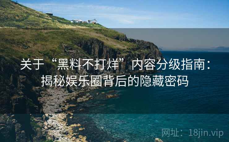 关于“黑料不打烊”内容分级指南：揭秘娱乐圈背后的隐藏密码