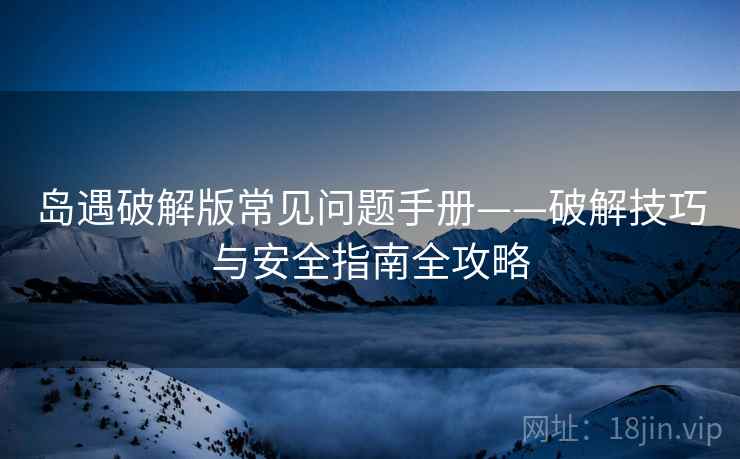 岛遇破解版常见问题手册——破解技巧与安全指南全攻略