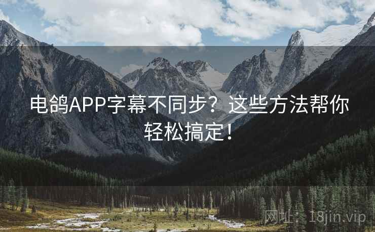 电鸽APP字幕不同步？这些方法帮你轻松搞定！