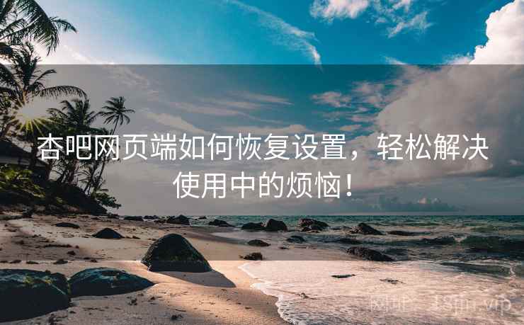 杏吧网页端如何恢复设置，轻松解决使用中的烦恼！